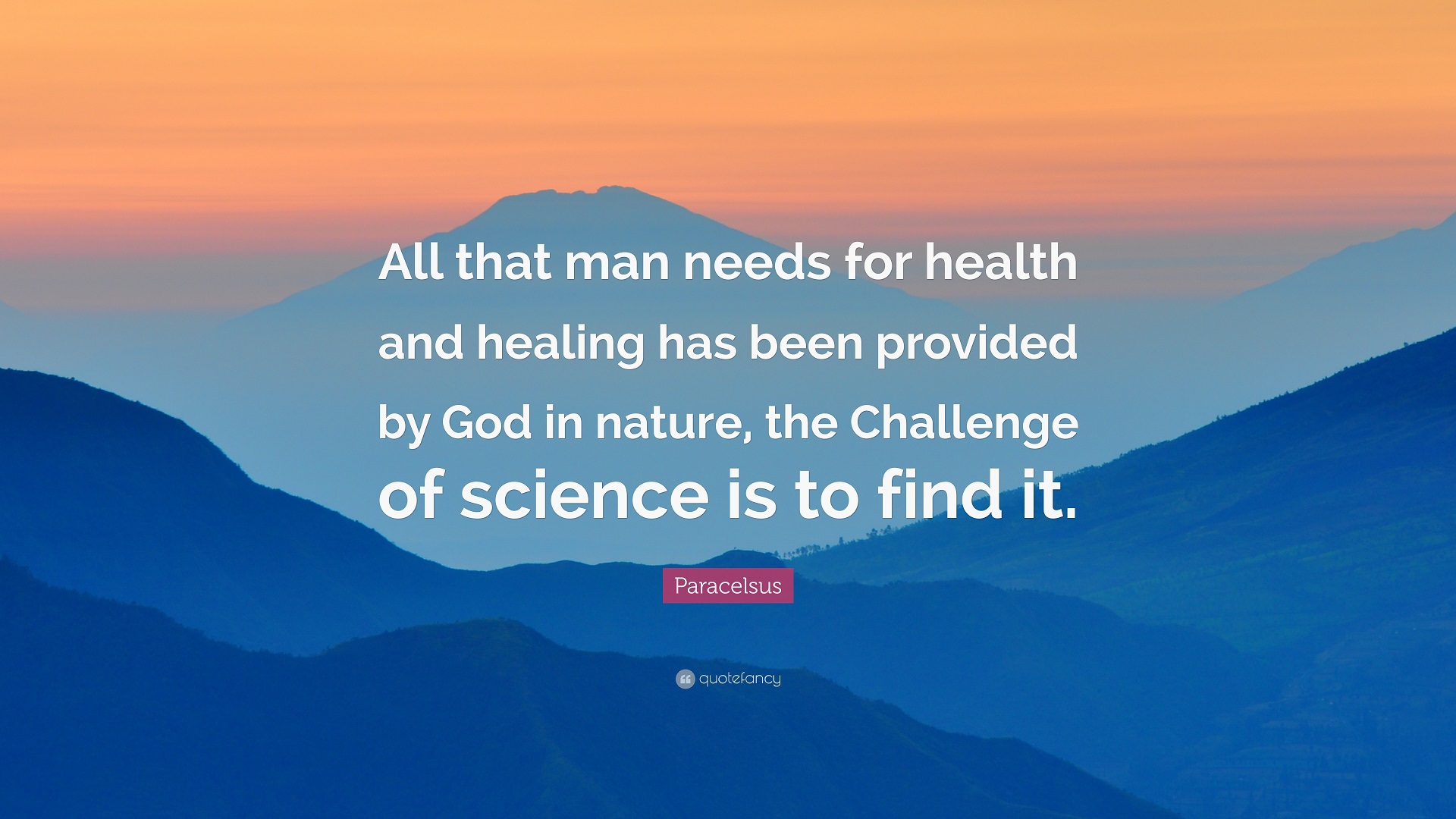 "All that man needs for health and healing has been provided by God in nature, the Challenge of science is to find it." ~Paracelsus